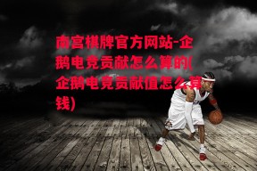 南宫棋牌官方网站-企鹅电竞贡献怎么算的(企鹅电竞贡献值怎么算钱)